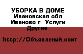 УБОРКА В ДОМЕ - Ивановская обл., Иваново г. Услуги » Другие   